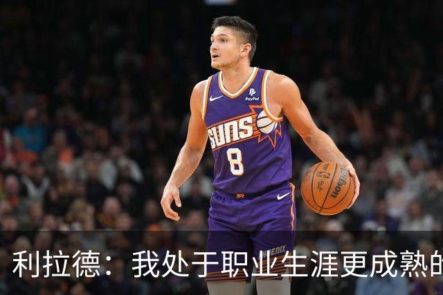 利拉德：我处于职业生涯更成熟的阶段 但我不是老头 身体依然很棒