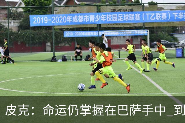 皮克：命运仍掌握在巴萨手中 到慕尼黑要获胜